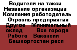 Водители-на такси › Название организации ­ Компания-работодатель › Отрасль предприятия ­ Другое › Минимальный оклад ­ 1 - Все города Работа » Вакансии   . Башкортостан респ.